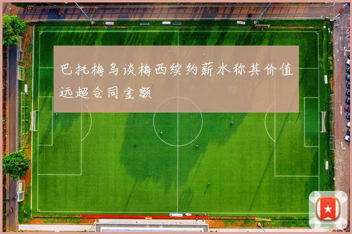 巴托梅乌谈梅西续约薪水称其价值远超合同金额