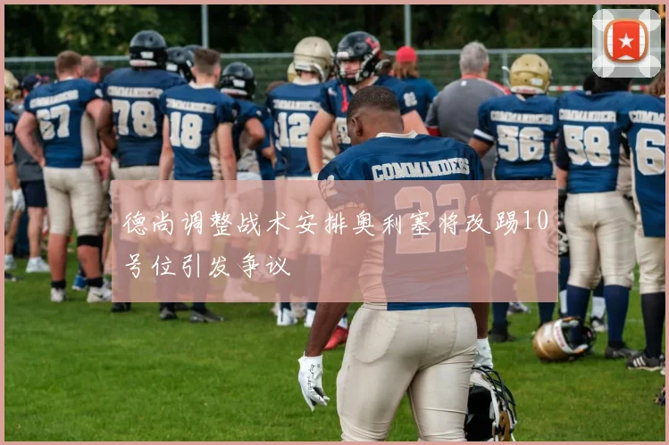 德尚调整战术安排奥利塞将改踢10号位引发争议