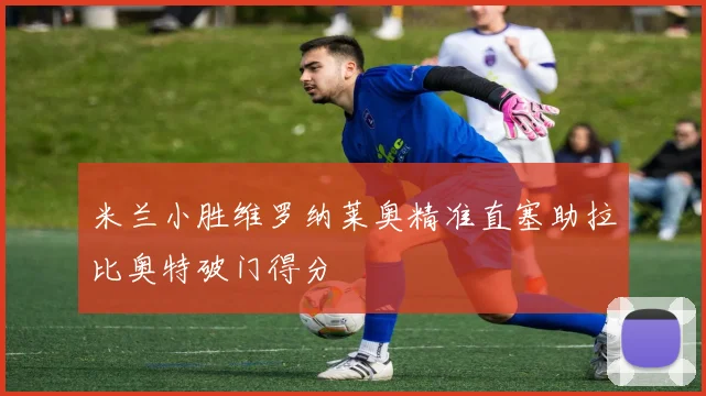 米兰小胜维罗纳莱奥精准直塞助拉比奥特破门得分