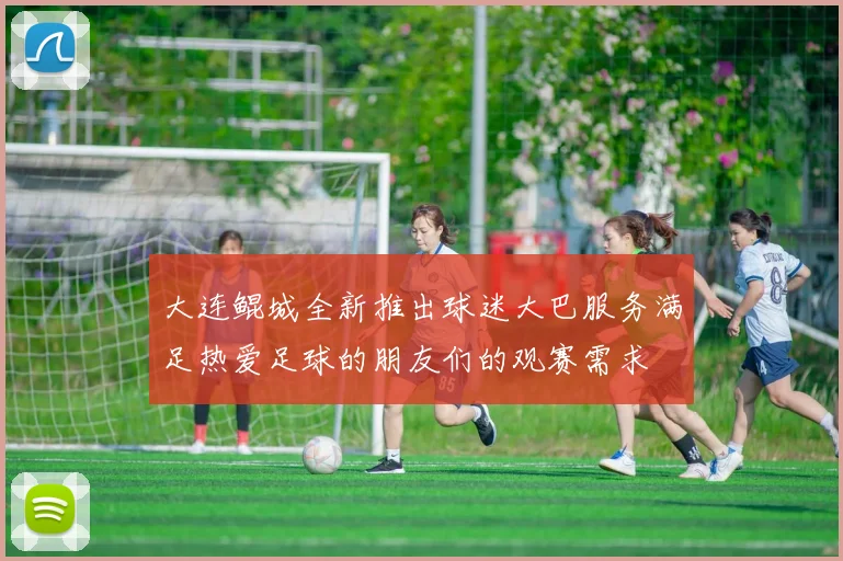 大连鲲城全新推出球迷大巴服务满足热爱足球的朋友们的观赛需求