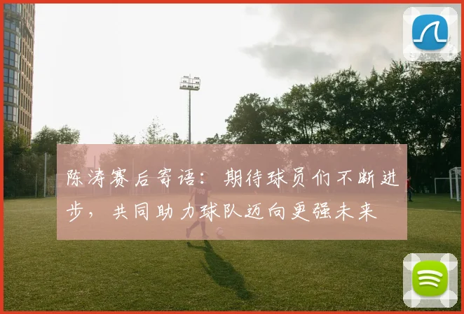 陈涛赛后寄语：期待球员们不断进步，共同助力球队迈向更强未来
