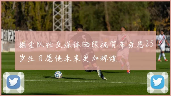 掘金队社交媒体晒照祝贺布劳恩25岁生日愿他未来更加辉煌
