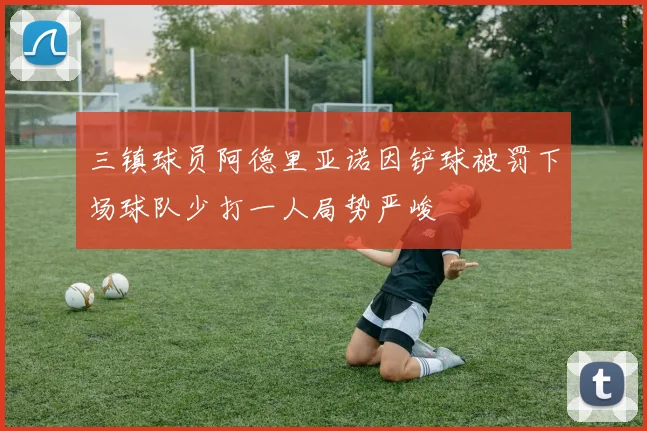 三镇球员阿德里亚诺因铲球被罚下场球队少打一人局势严峻