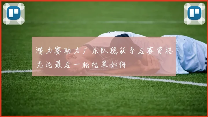 潜力赛助力广东队稳获季后赛资格无论最后一轮结果如何