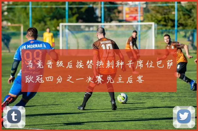 马竞晋级后接替热刺种子席位巴萨欧冠四分之一决赛先主后客