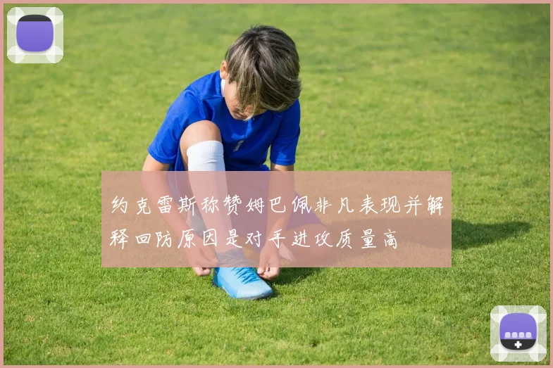 约克雷斯称赞姆巴佩非凡表现并解释回防原因是对手进攻质量高