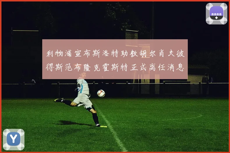利物浦宣布斯洛特助教胡尔肖夫彼得斯范布隆克霍斯特正式离任消息