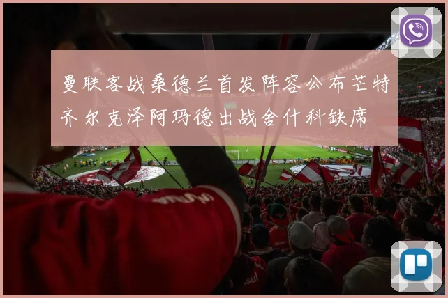 曼联客战桑德兰首发阵容公布芒特齐尔克泽阿玛德出战舍什科缺席