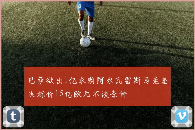 巴萨欲出1亿求购阿尔瓦雷斯马竞坚决标价15亿欧元不谈条件
