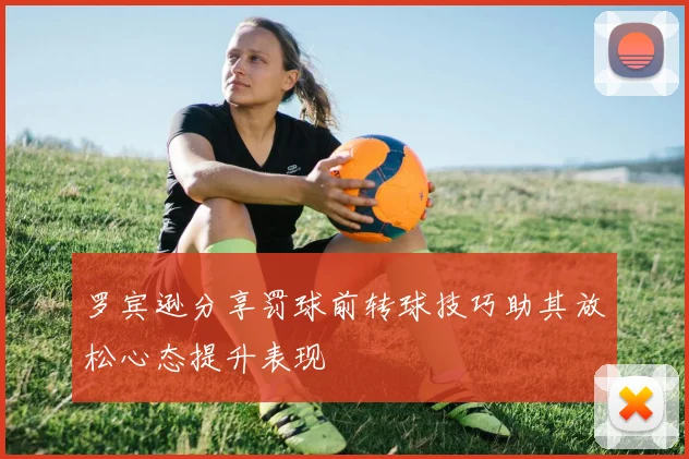 罗宾逊分享罚球前转球技巧助其放松心态提升表现