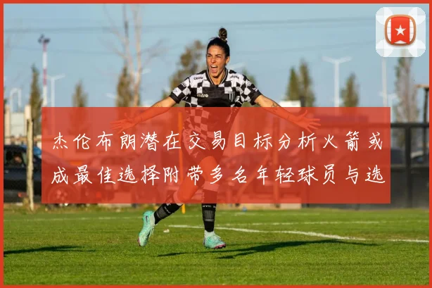杰伦布朗潜在交易目标分析火箭或成最佳选择附带多名年轻球员与选秀权