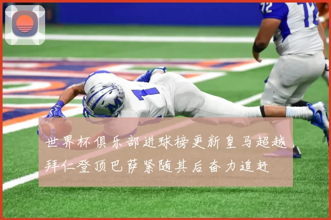 世界杯俱乐部进球榜更新皇马超越拜仁登顶巴萨紧随其后奋力追赶