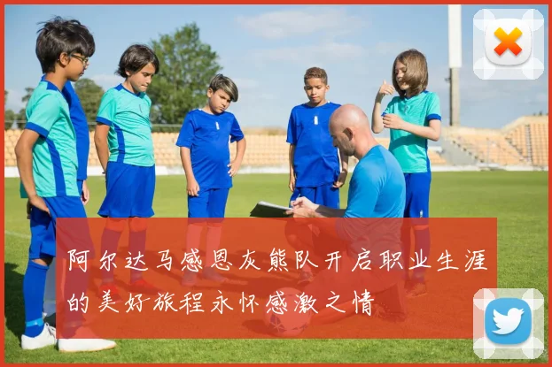 阿尔达马感恩灰熊队开启职业生涯的美好旅程永怀感激之情