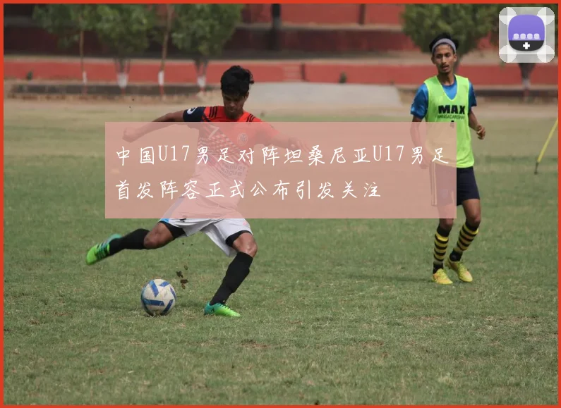 中国U17男足对阵坦桑尼亚U17男足首发阵容正式公布引发关注