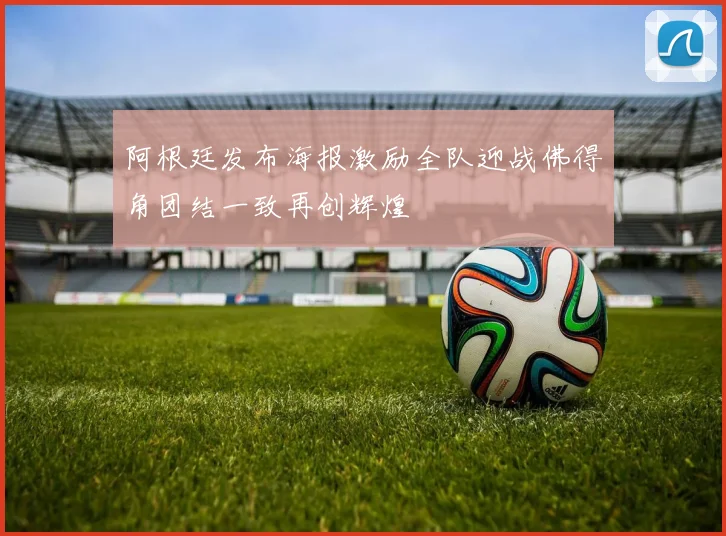 阿根廷发布海报激励全队迎战佛得角团结一致再创辉煌