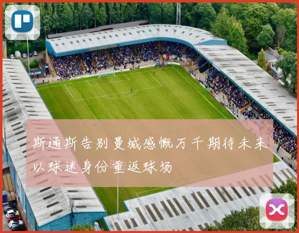 斯通斯告别曼城感慨万千期待未来以球迷身份重返球场