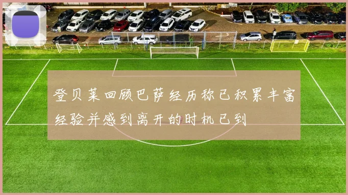 登贝莱回顾巴萨经历称已积累丰富经验并感到离开的时机已到