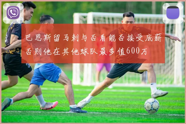 巴恩斯留马刺与否看能否接受底薪否则他在其他球队最多值600万