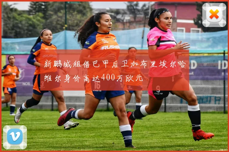 新鹏城租借巴甲后卫加布里埃尔哈维尔身价高达400万欧元