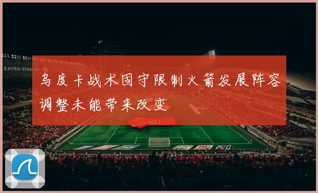 乌度卡战术固守限制火箭发展阵容调整未能带来改变