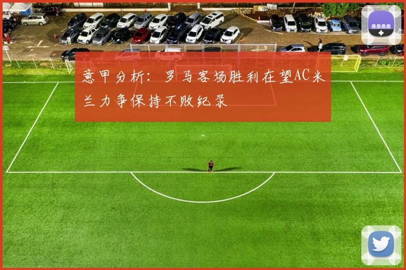 意甲分析：罗马客场胜利在望AC米兰力争保持不败纪录