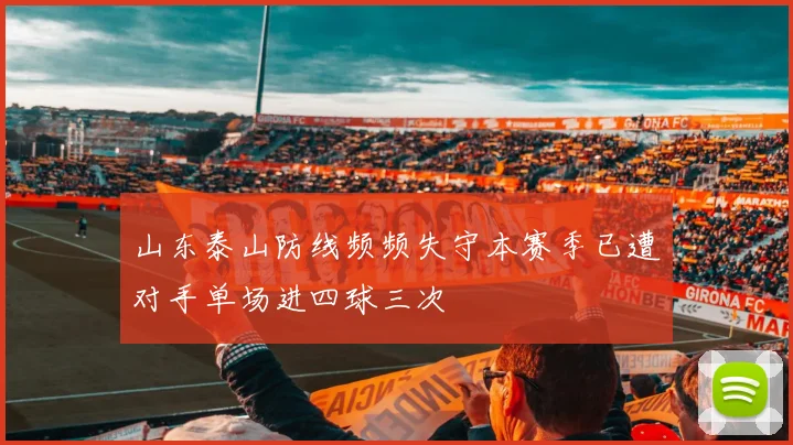 山东泰山防线频频失守本赛季已遭对手单场进四球三次