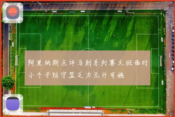 阿里纳斯点评马刺系列赛文班面对小个子防守显乏力无计可施