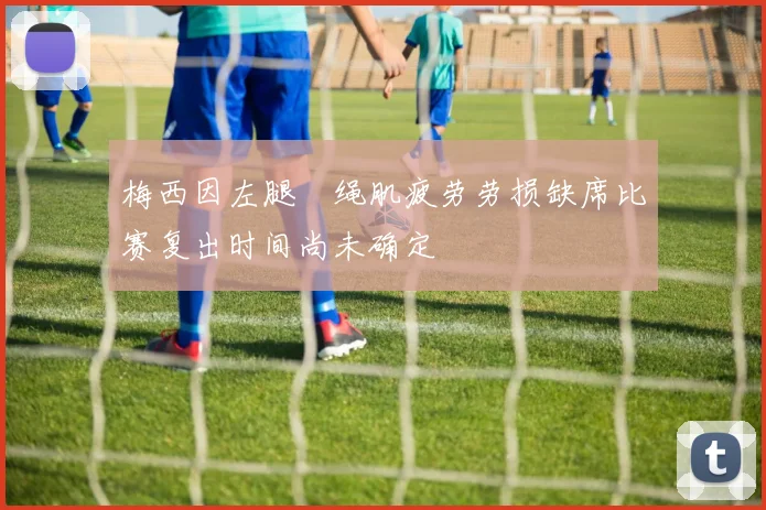 梅西因左腿腘绳肌疲劳劳损缺席比赛复出时间尚未确定