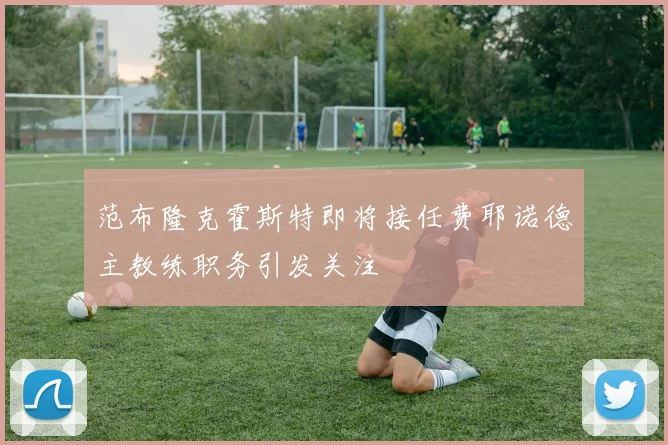 范布隆克霍斯特即将接任费耶诺德主教练职务引发关注
