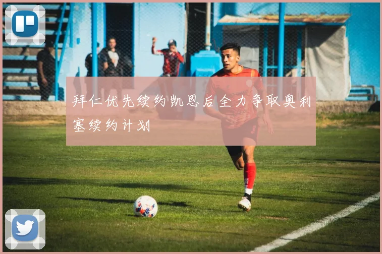 拜仁优先续约凯恩后全力争取奥利塞续约计划