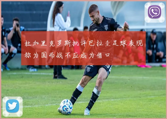 杜加里克罗斯批评巴拉圭足球表现称为国而战不应成为借口
