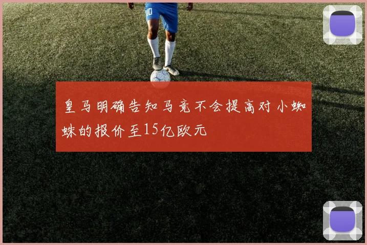 皇马明确告知马竞不会提高对小蜘蛛的报价至15亿欧元
