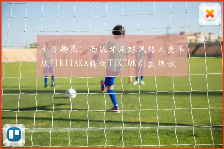 今日趣图：西班牙足球风格大变革从TIKITAKA转向TIKTOK引发热议